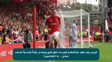 كريس وود يقود نوتنغهام فورست لفوز قوي ويعادل رقماً قياسياً لمحمد صلاح… ما التفاصيل؟